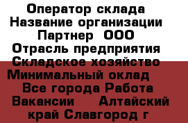 Оператор склада › Название организации ­ Партнер, ООО › Отрасль предприятия ­ Складское хозяйство › Минимальный оклад ­ 1 - Все города Работа » Вакансии   . Алтайский край,Славгород г.